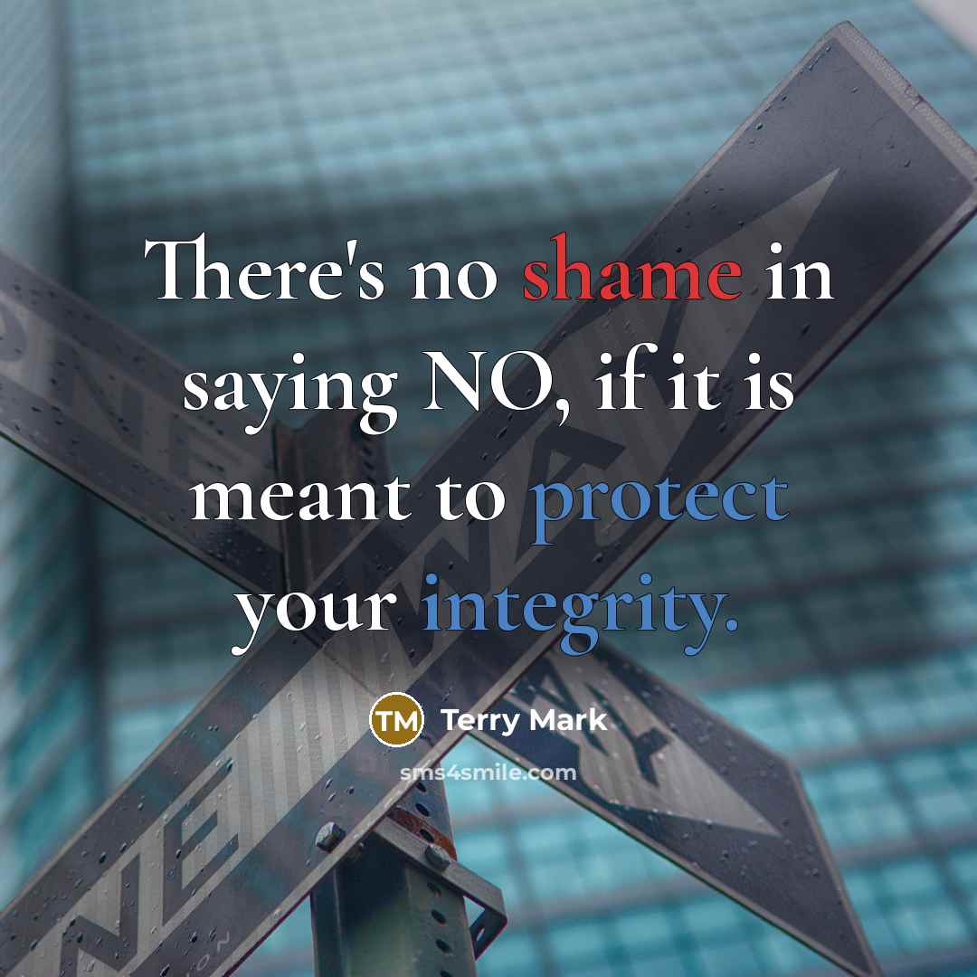 “There's no shame in saying NO, if it is meant to protect your integrity.” quote by Terry Mark