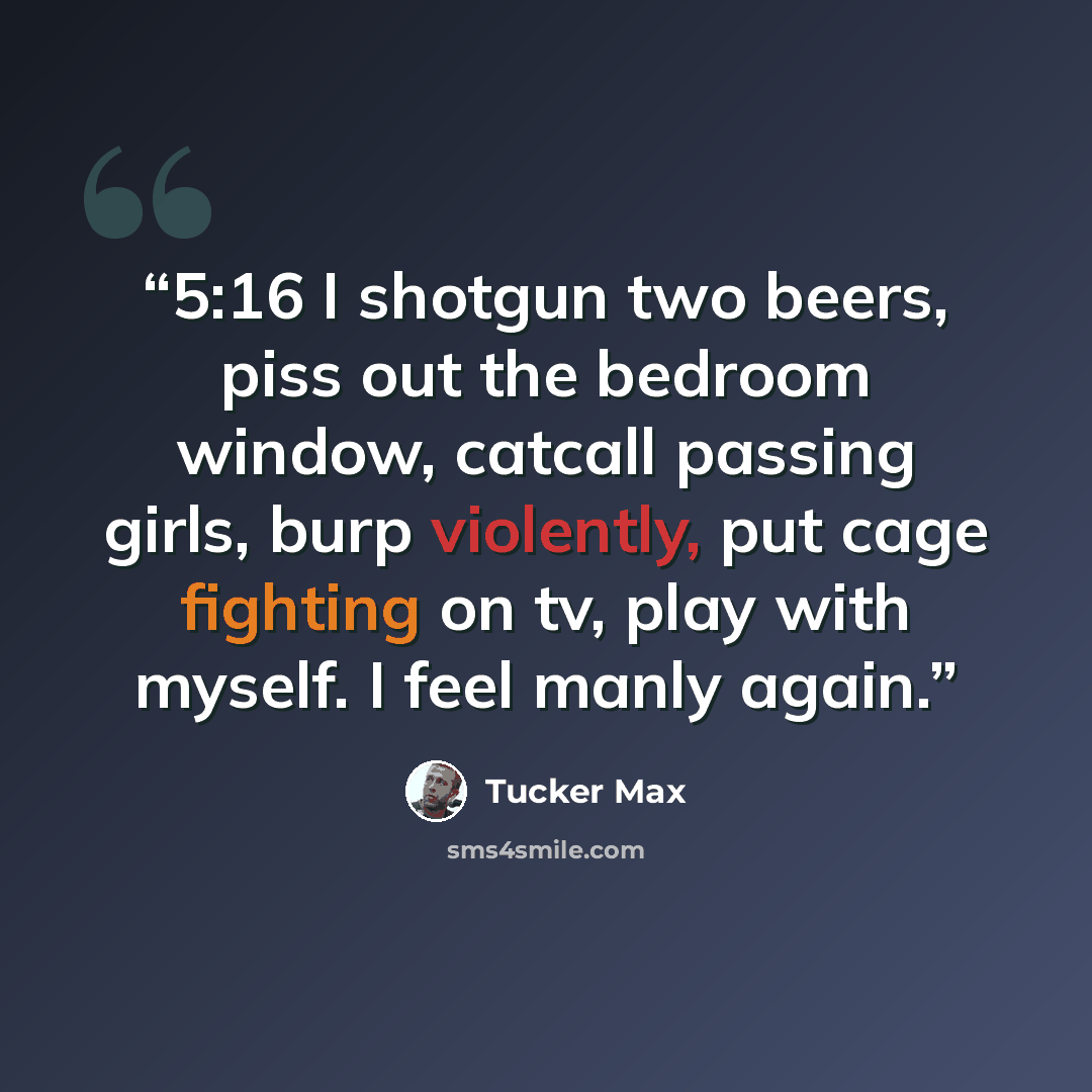 “5:16 I shotgun two beers, piss out the bedroom window, catcall passing girls, burp violently, put cage fighting on tv, play with myself. I feel manly again.” quote by Tucker Max