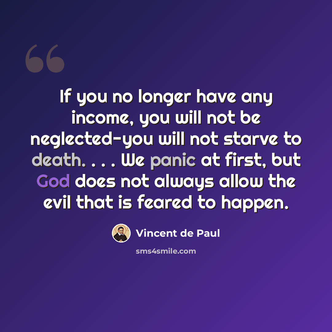 “If you no longer have any income, you will not be neglected-you will not starve to death. . . . We panic at first, but God does not always allow the evil that is feared to happen.” quote by Vincent de Paul
