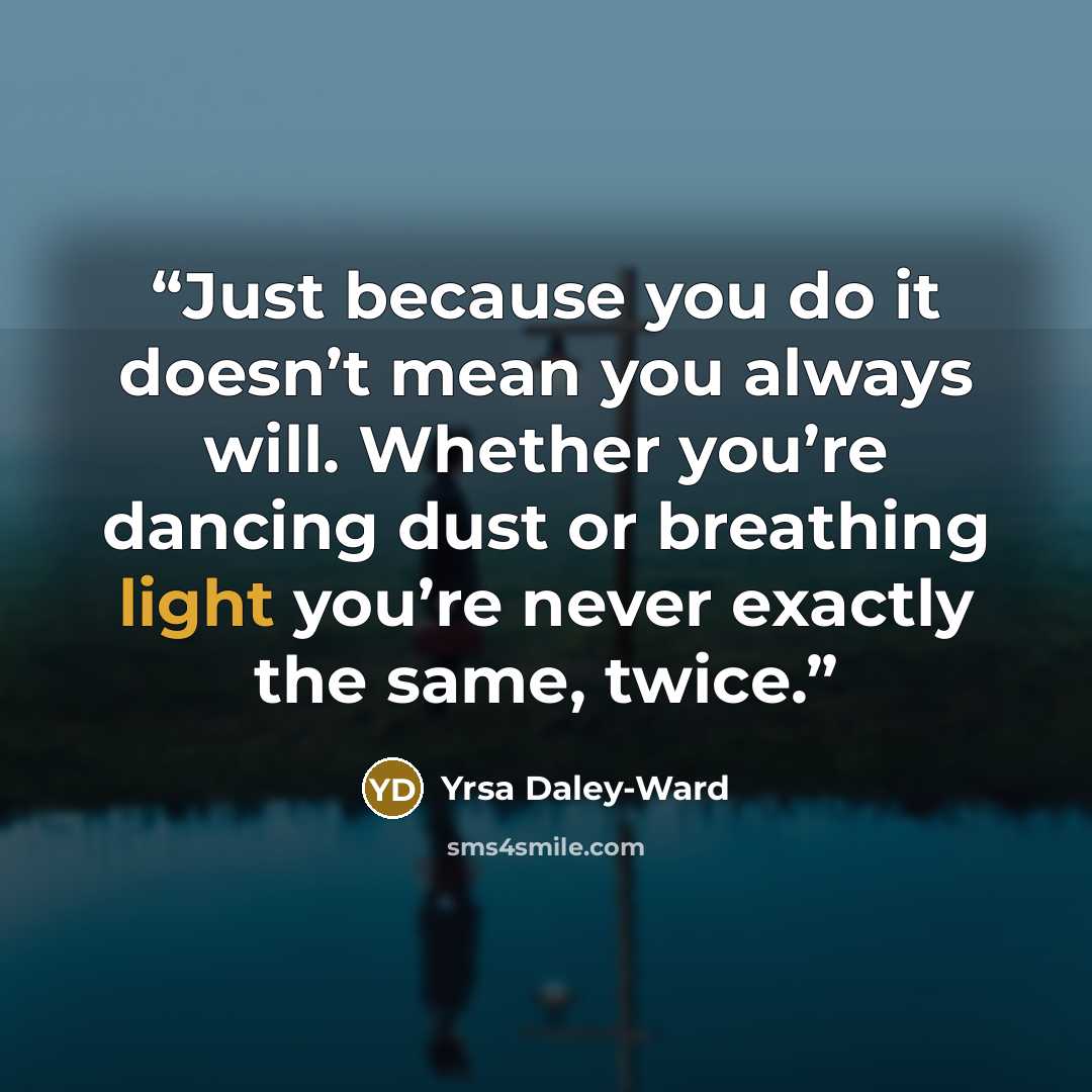 “Just because you do it doesn’t mean you always will. Whether you’re dancing dust or breathing light you’re never exactly the same, twice.” quote by Yrsa Daley-Ward