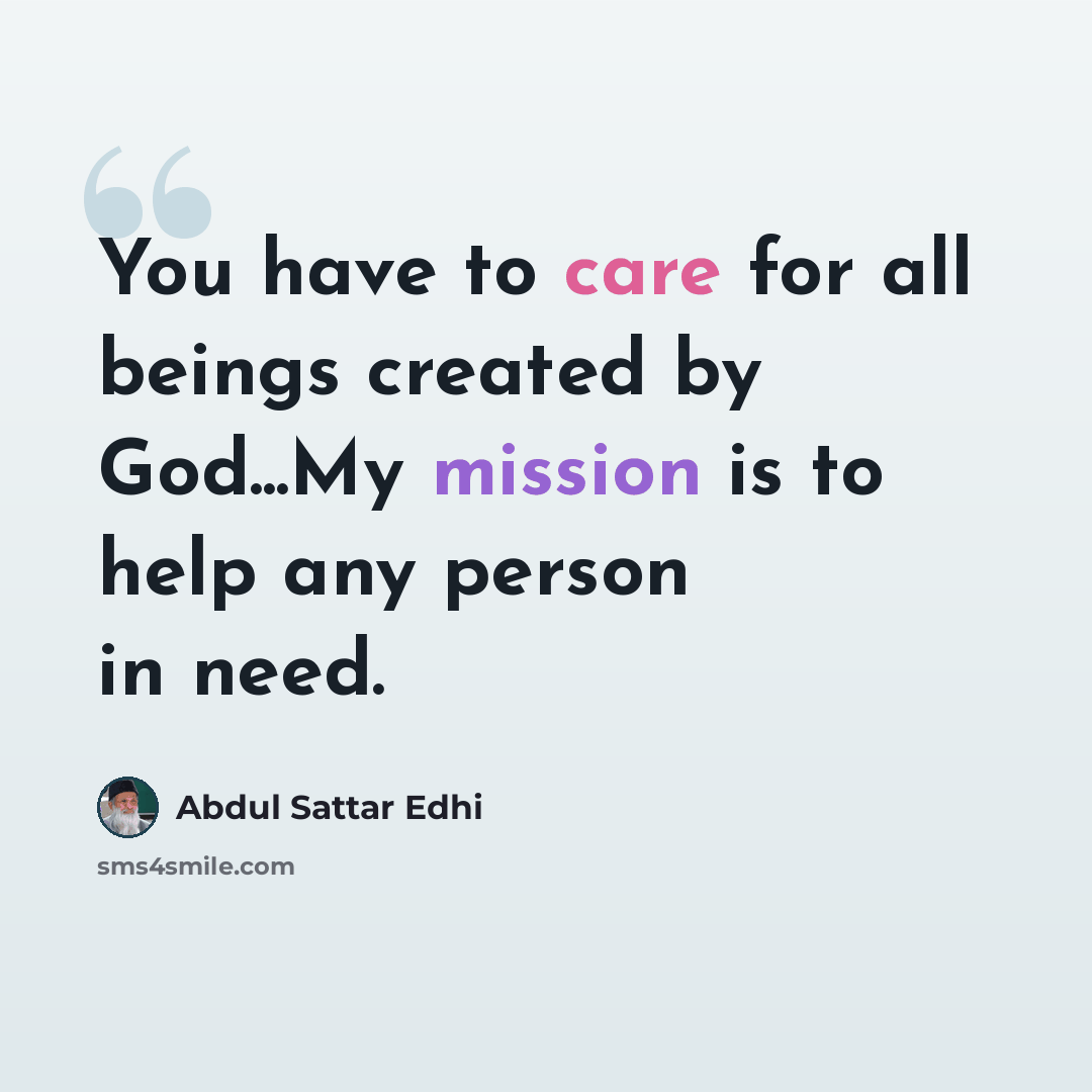 “You have to care for all beings created by God...My mission is to help any person in need.” quote by Abdul Sattar Edhi