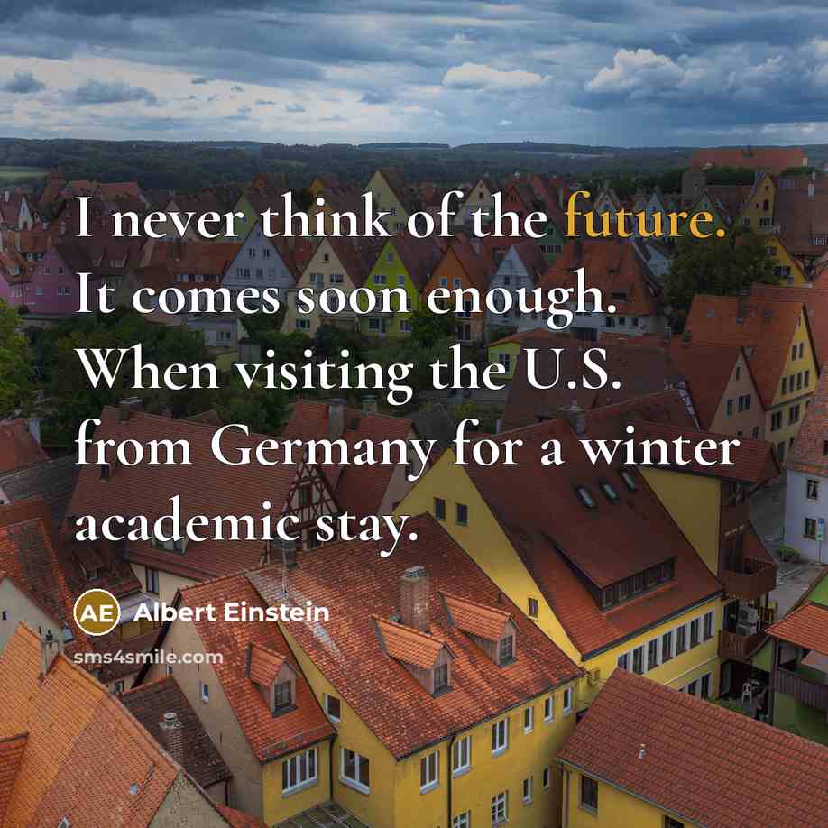 “I never think of the future. It comes soon enough. When visiting the U.S. from Germany for a winter academic stay.” quote by Albert Einstein