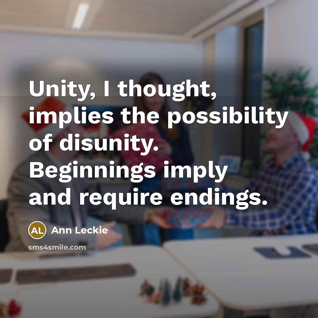 “Unity, I thought, implies the possibility of disunity. Beginnings imply and require endings.” quote by Ann Leckie