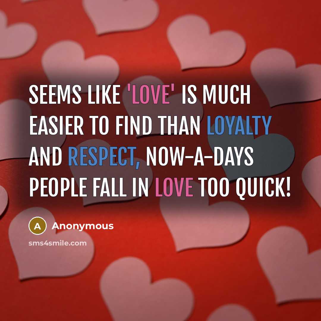 “Seems like 'love' is much easier to find than loyalty and respect, now-a-days people fall in love TOO QUICK!” quote by Anonymous
