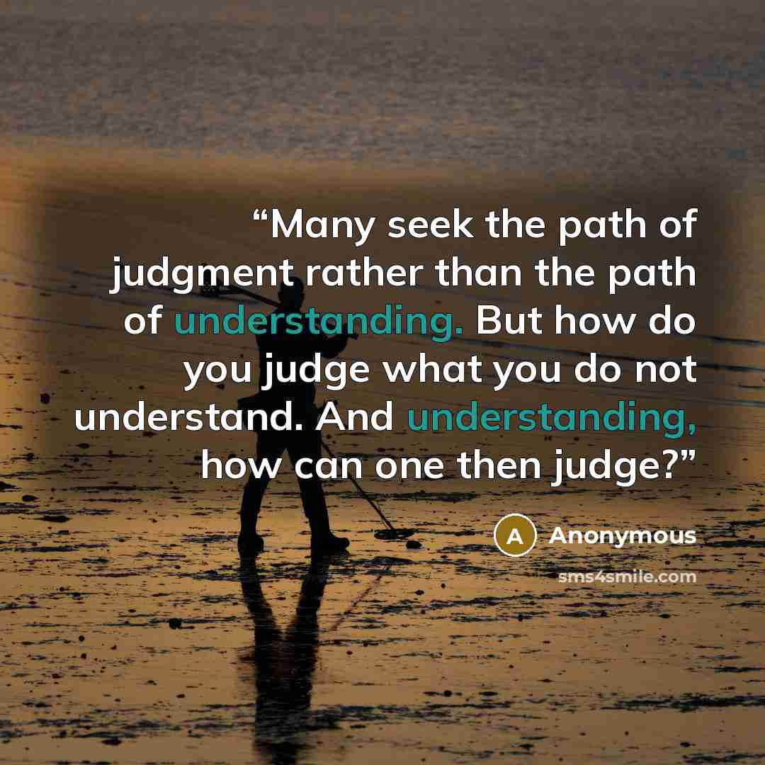 “Many seek the path of judgment rather than the path of understanding. But how do you judge what you do not understand. And understanding, how can one then judge?” quote by Anonymous