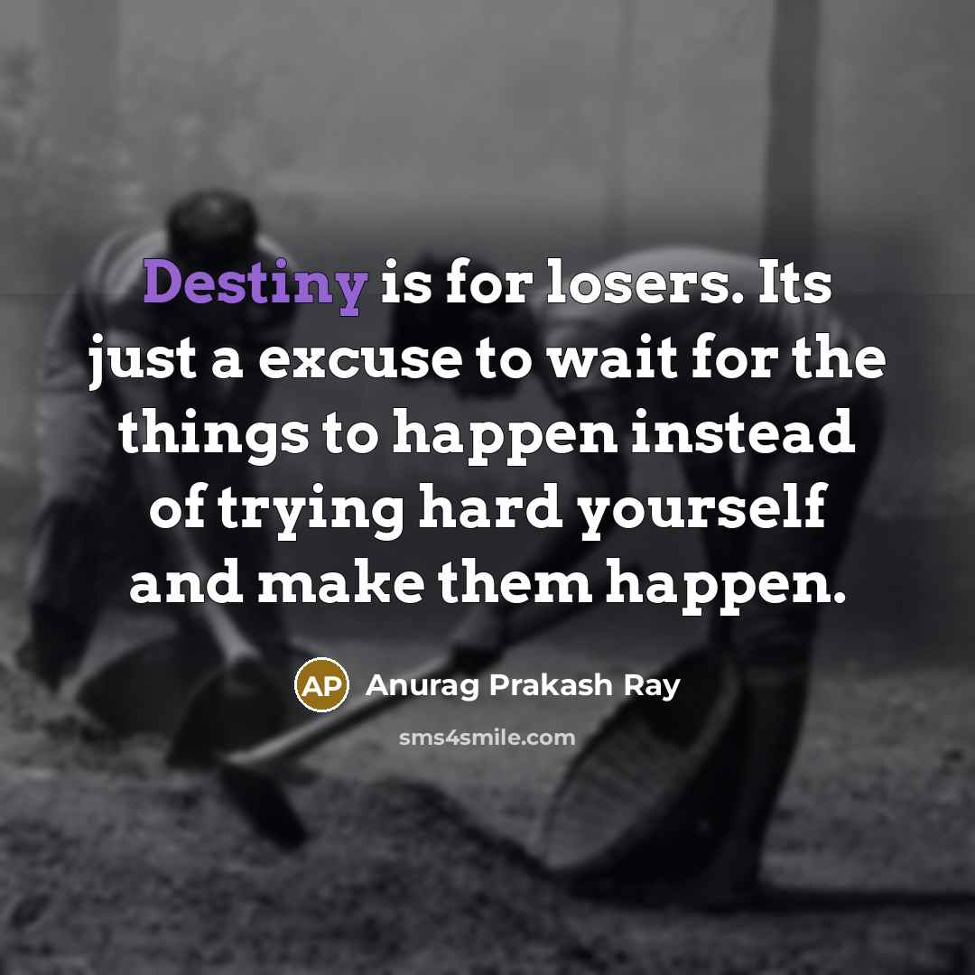 “Destiny is for losers. Its just a excuse to wait for the things to happen instead of trying hard yourself and make them happen.” quote by Anurag Prakash Ray