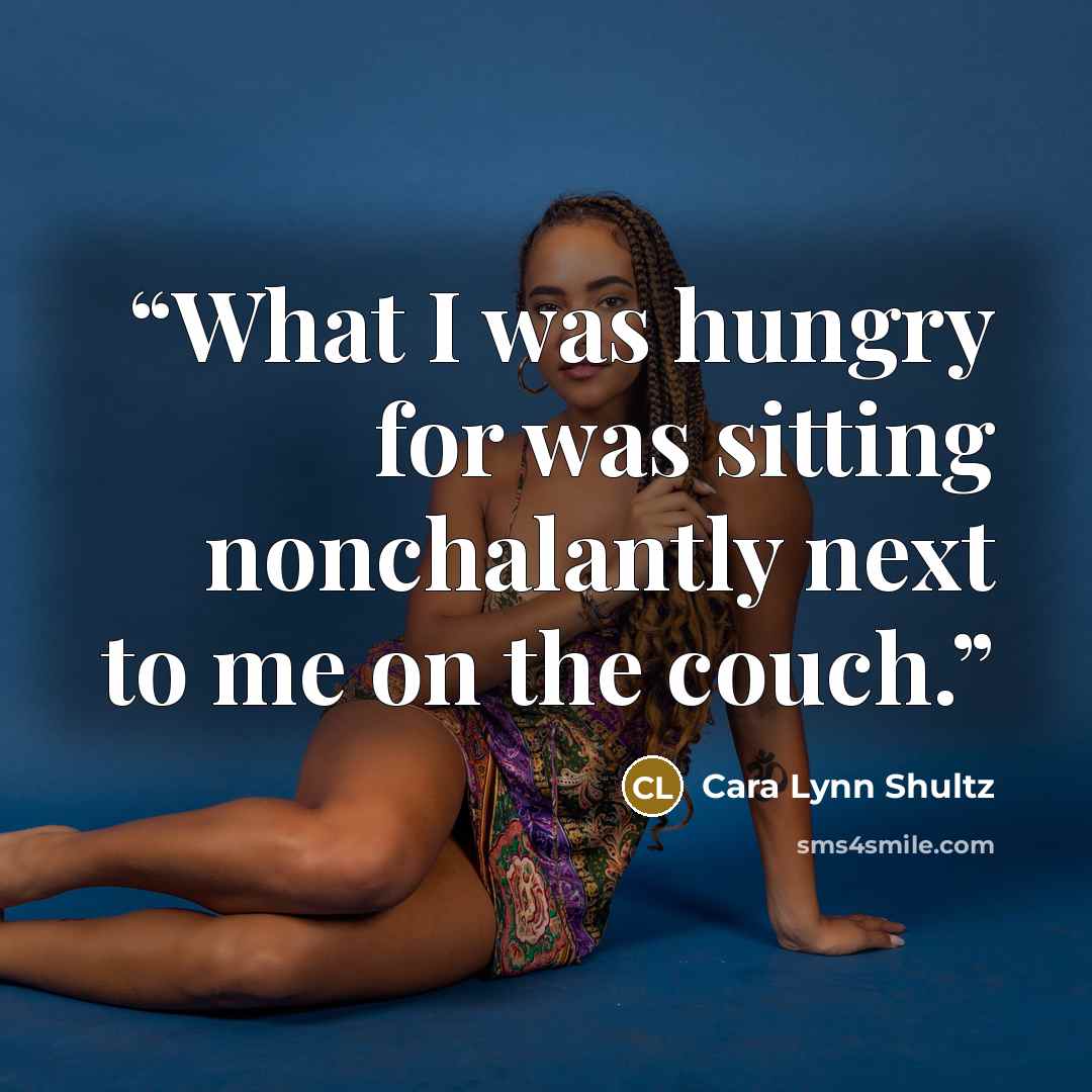 “What I was hungry for was sitting nonchalantly next to me on the couch.” quote by Cara Lynn Shultz