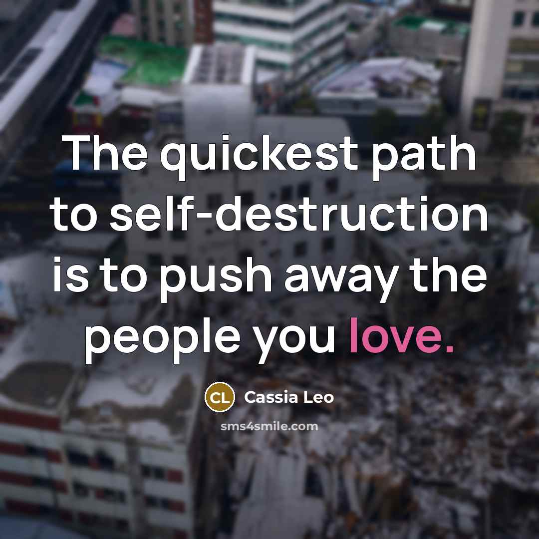 “The quickest path to self-destruction is to push away the people you love.” quote by Cassia Leo