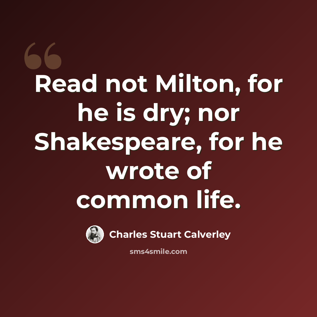 “Read not Milton, for he is dry; nor Shakespeare, for he wrote of common life.” quote by Charles Stuart Calverley