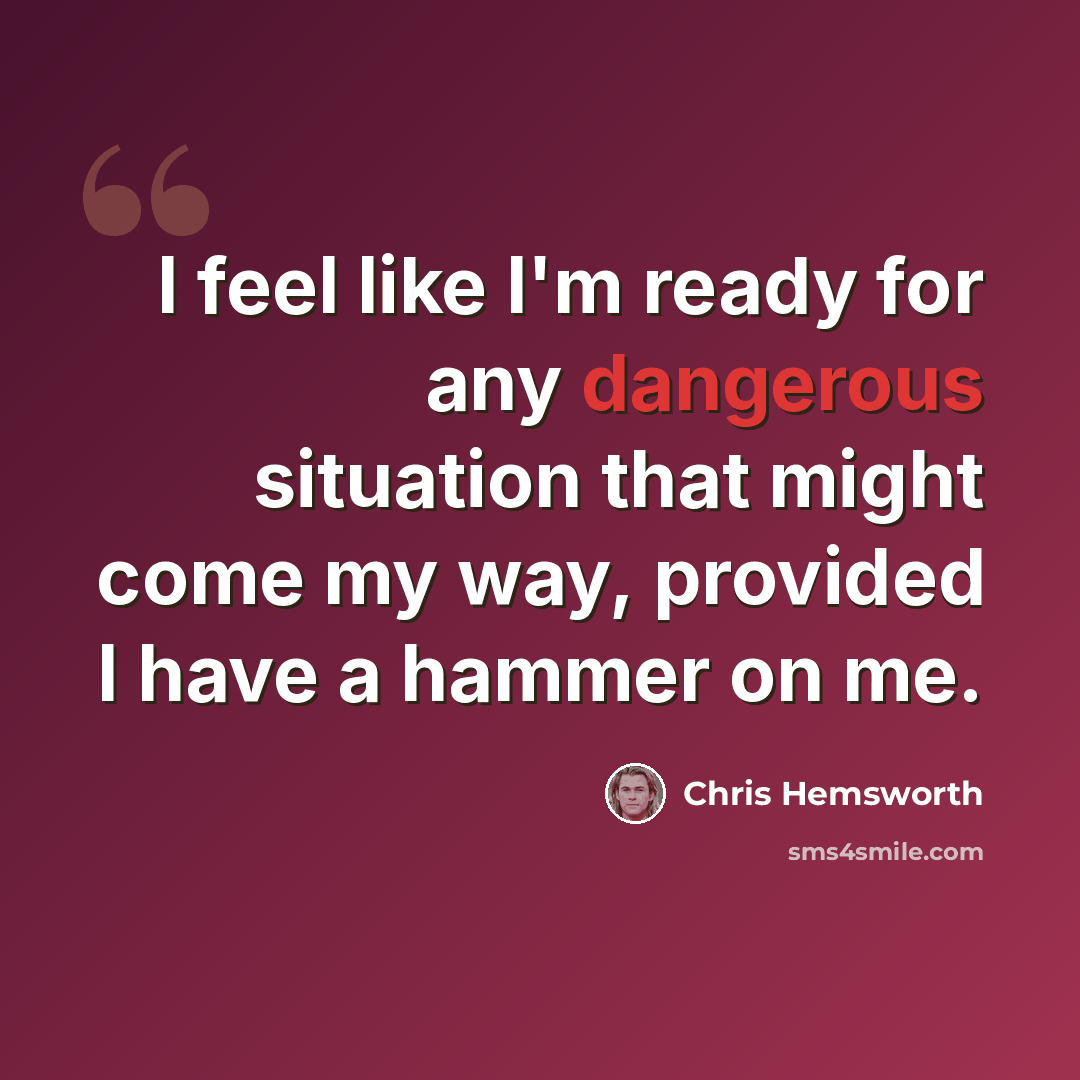 “I feel like I'm ready for any dangerous situation that might come my way, provided I have a hammer on me.” quote by Chris Hemsworth