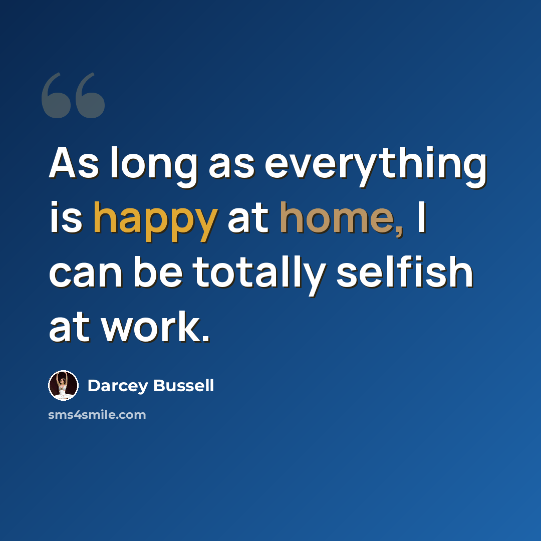 “As long as everything is happy at home, I can be totally selfish at work.” quote by Darcey Bussell