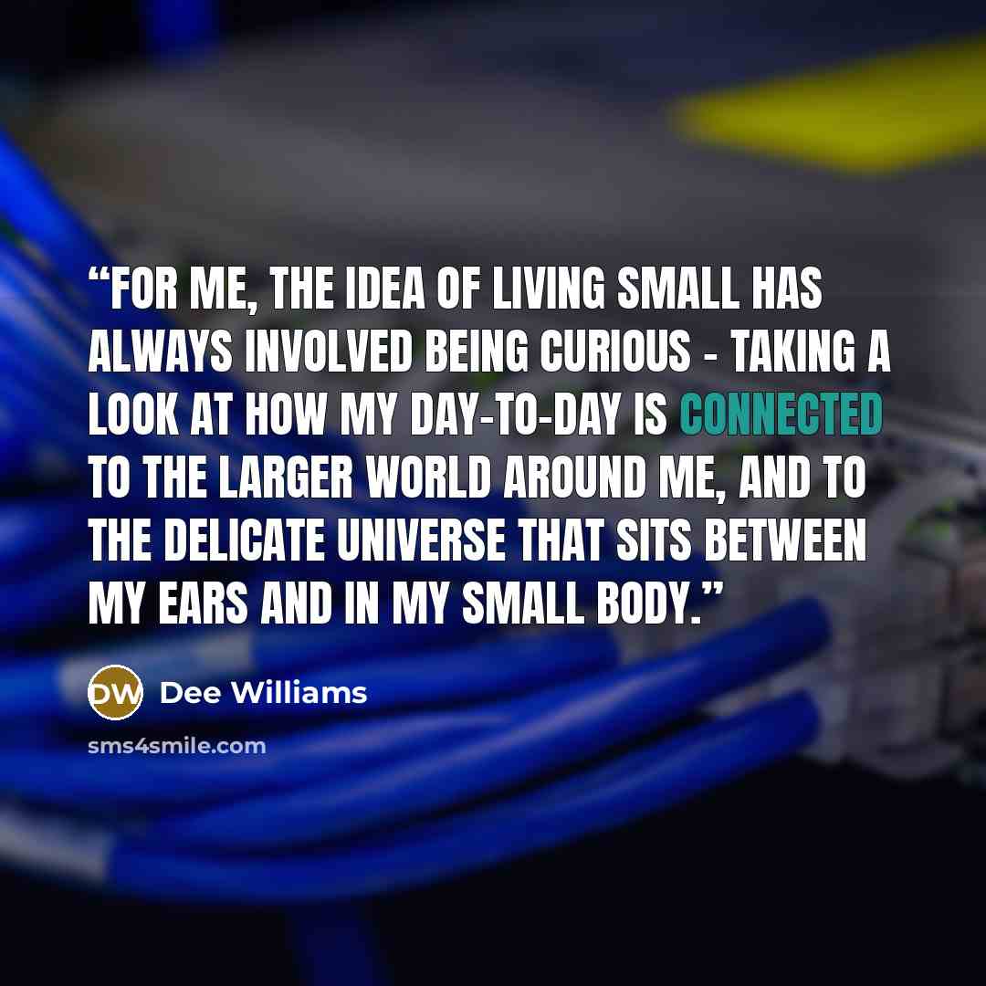 “For me, the idea of living small has always involved being curious - taking a look at how my day-to-day is connected to the larger world around me, and to the delicate universe that sits between my ears and in my small body.” quote by Dee Williams