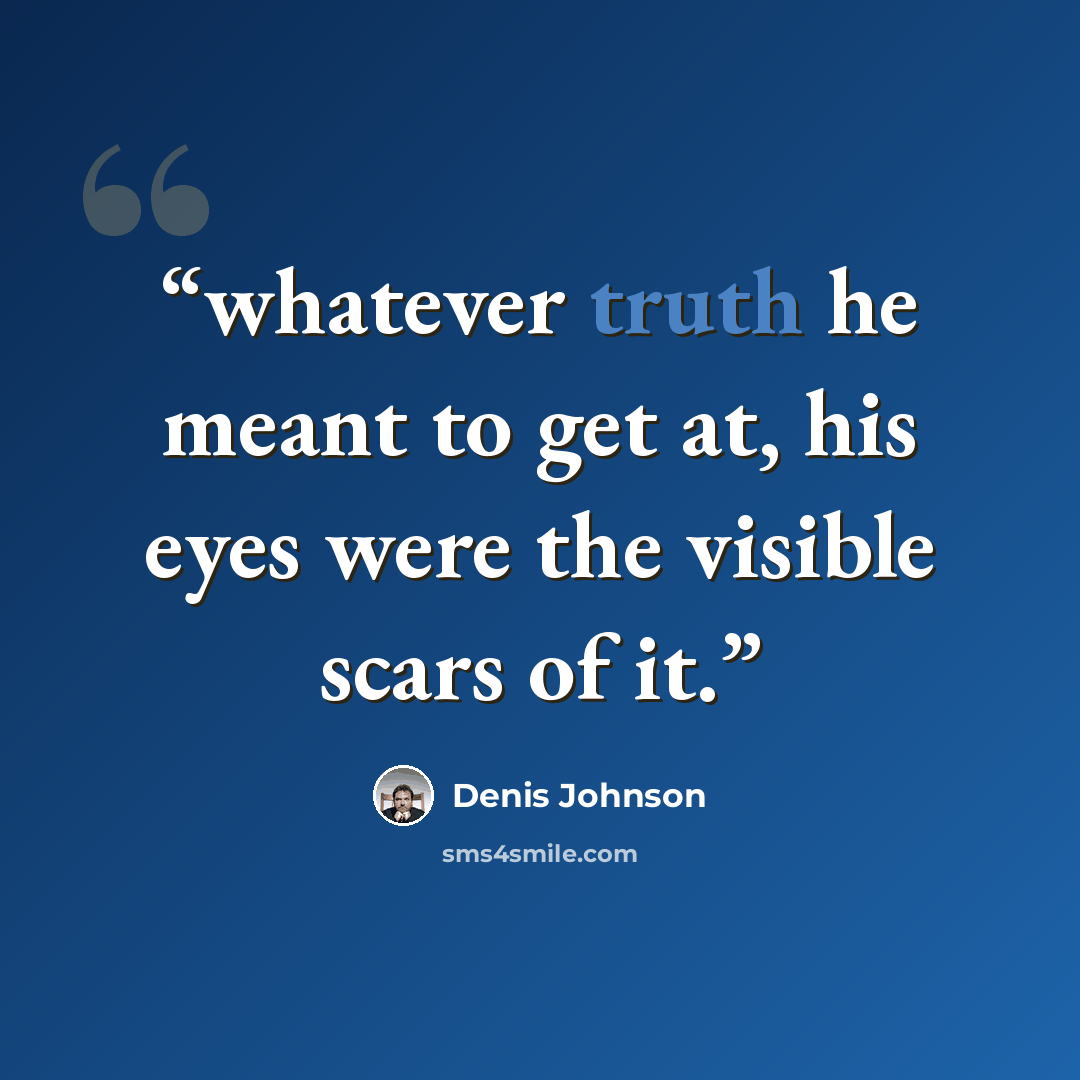 “whatever truth he meant to get at, his eyes were the visible scars of it.” quote by Denis Johnson