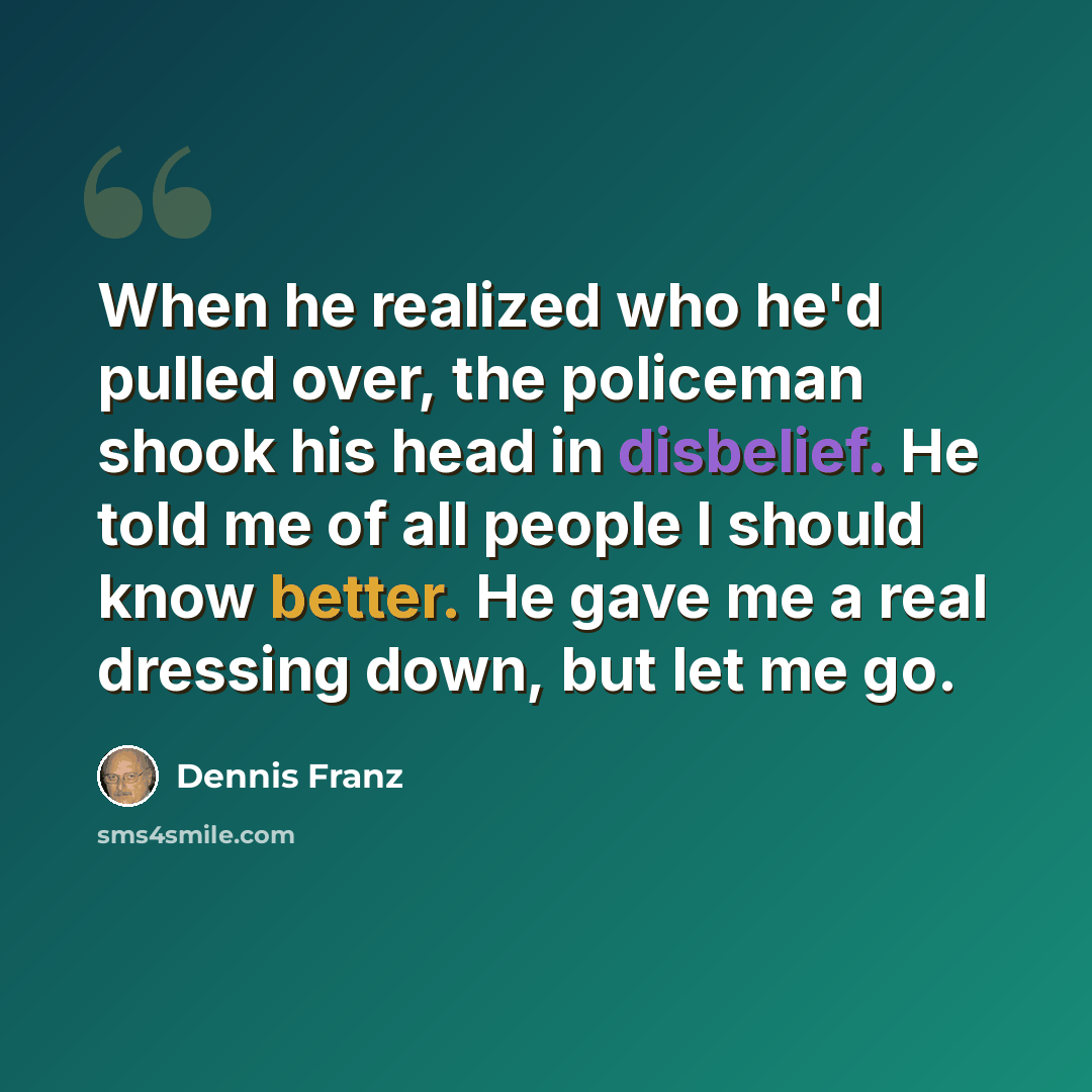 “When he realized who he'd pulled over, the policeman shook his head in disbelief. He told me of all people I should know better. He gave me a real dressing down, but let me go.” quote by Dennis Franz