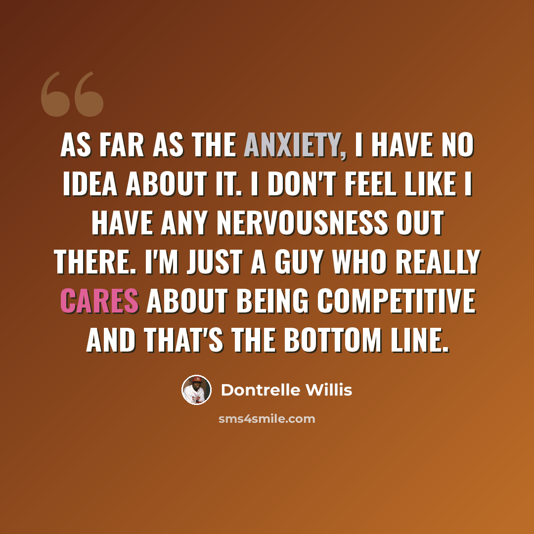 “As far as the anxiety, I have no idea about it. I don't feel like I have any nervousness out there. I'm just a guy who really cares about being competitive and that's the bottom line.” quote by Dontrelle Willis
