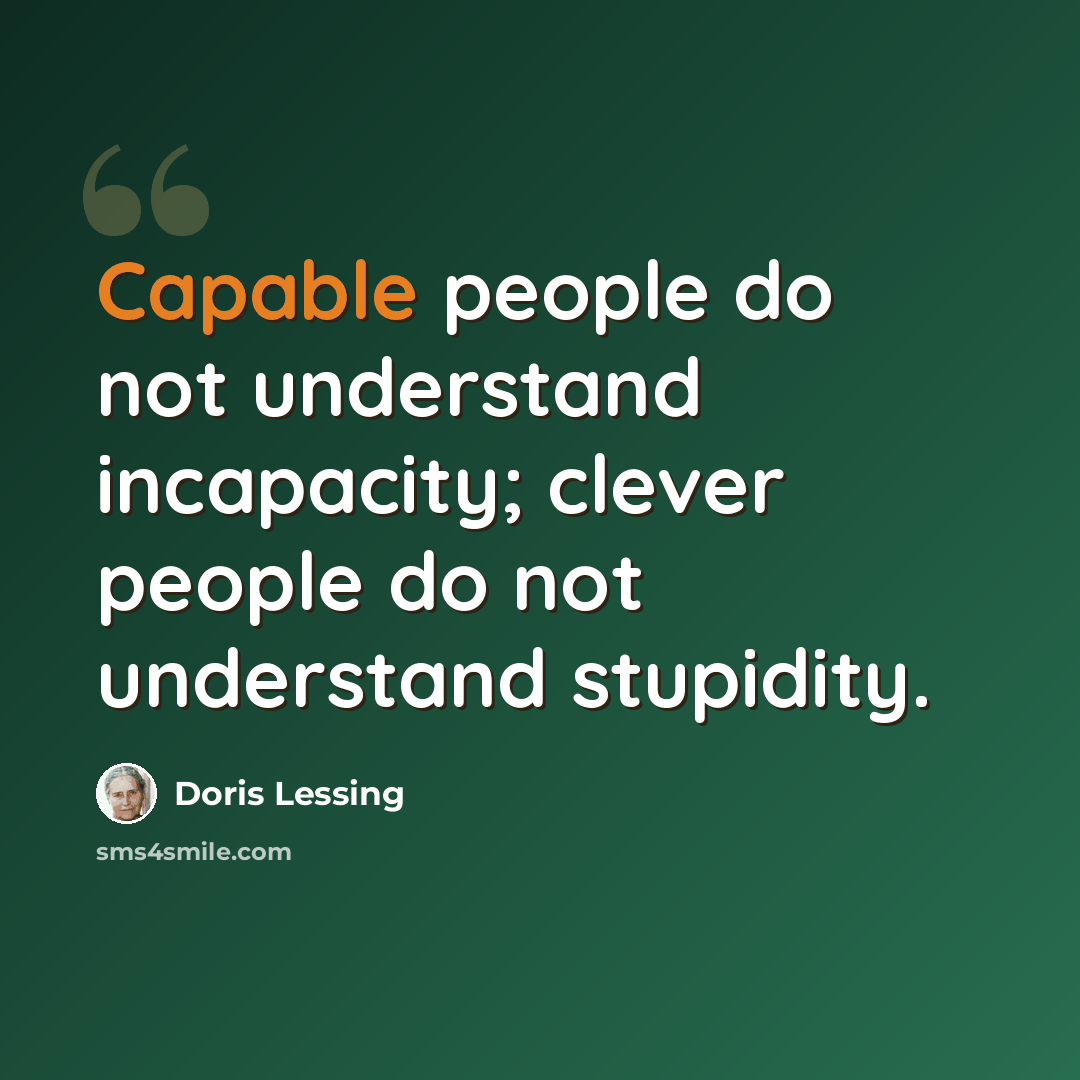 “Capable people do not understand incapacity; clever people do not understand stupidity.” quote by Doris Lessing