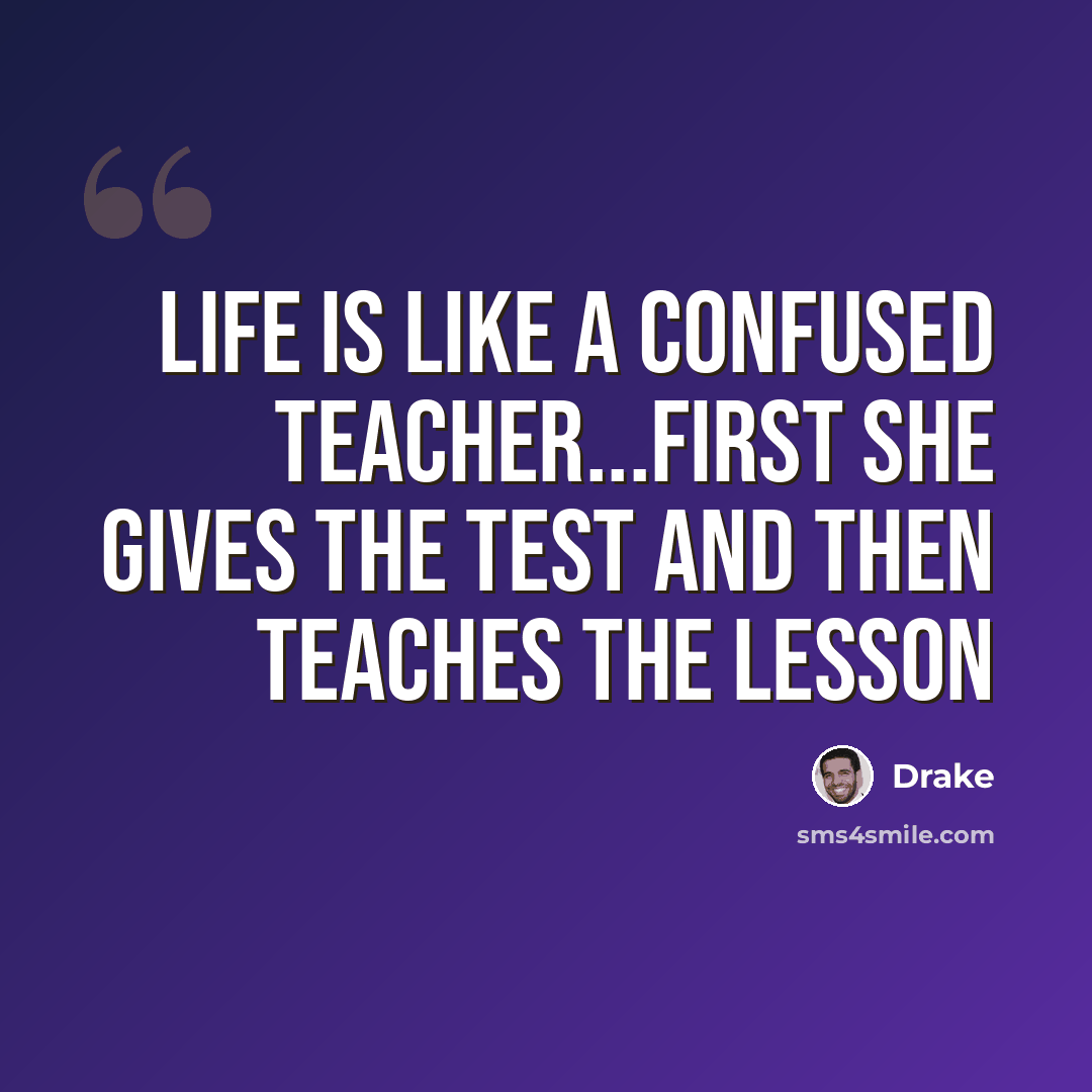 “Life is like a confused teacher...first she gives the test and then teaches the lesson” quote by Drake
