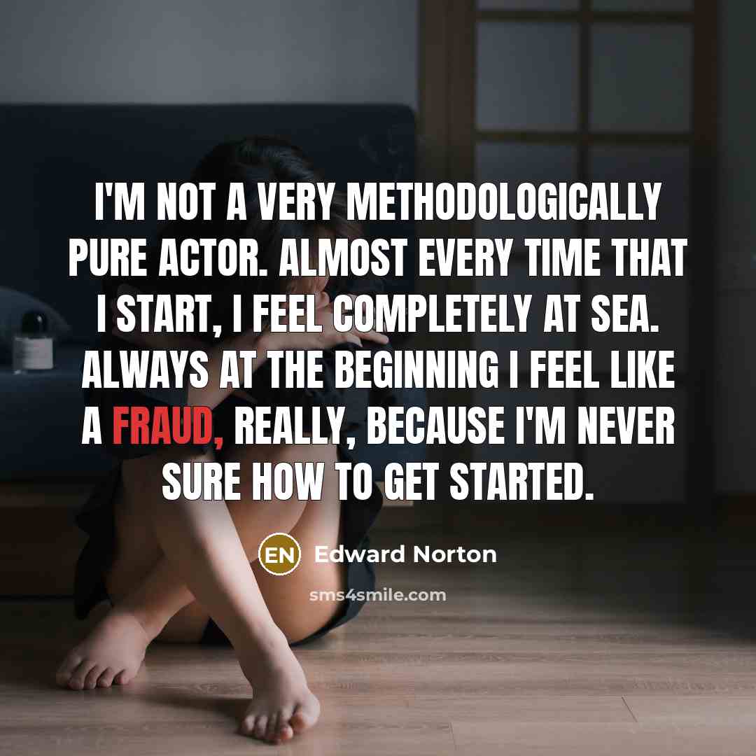 “I'm not a very methodologically pure actor. Almost every time that I start, I feel completely at sea. Always at the beginning I feel like a fraud, really, because I'm never sure how to get started.” quote by Edward Norton