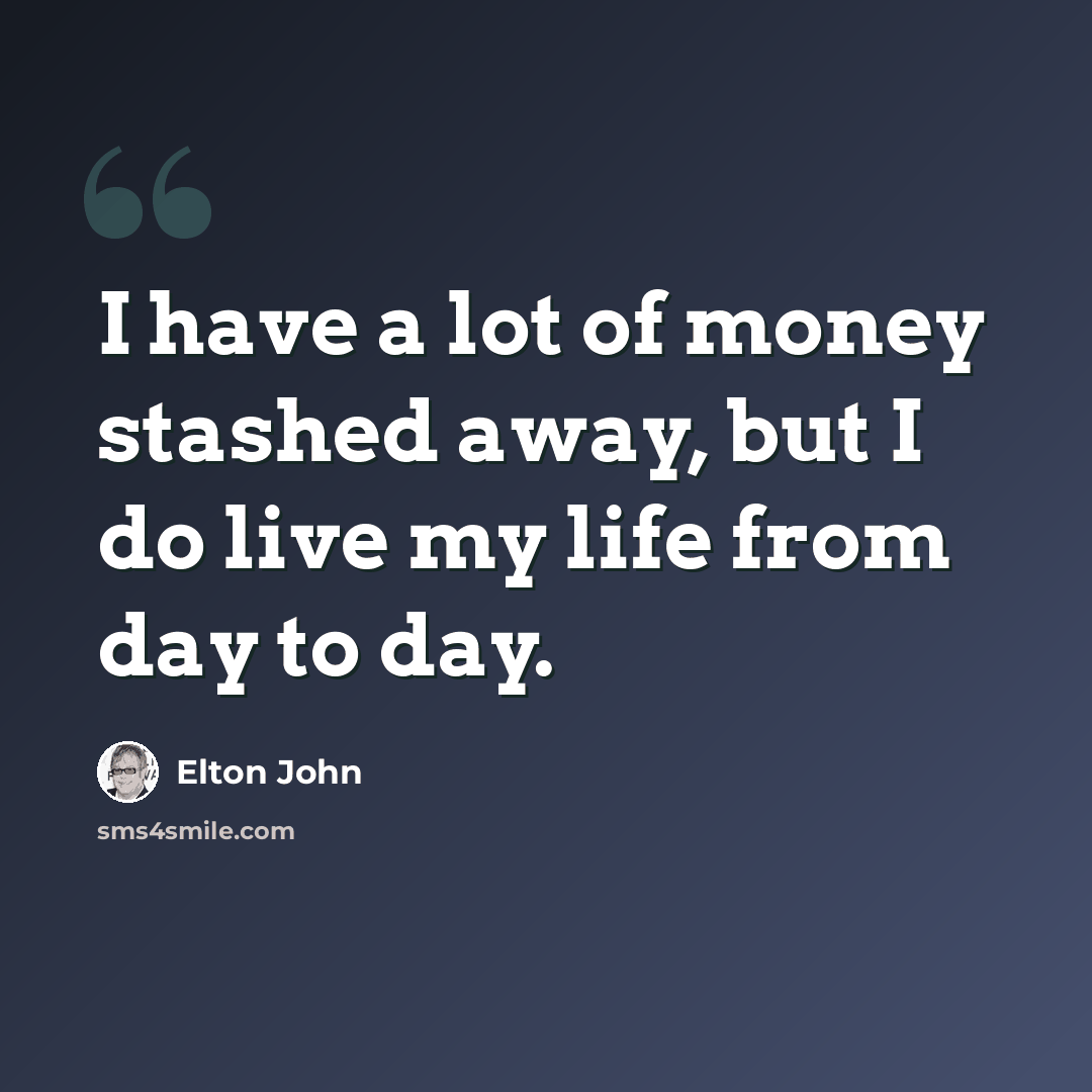 “I have a lot of money stashed away, but I do live my life from day to day.” quote by Elton John