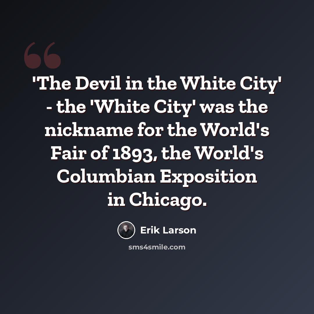 “'The Devil in the White City' - the 'White City' was the nickname for the World's Fair of 1893, the World's Columbian Exposition in Chicago.” quote by Erik Larson