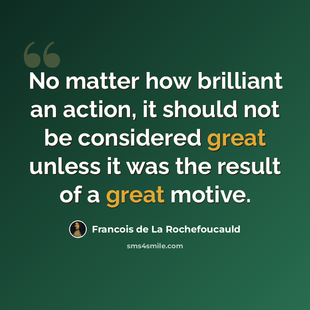 “No matter how brilliant an action, it should not be considered great unless it was the result of a great motive.” quote by Francois de La Rochefoucauld