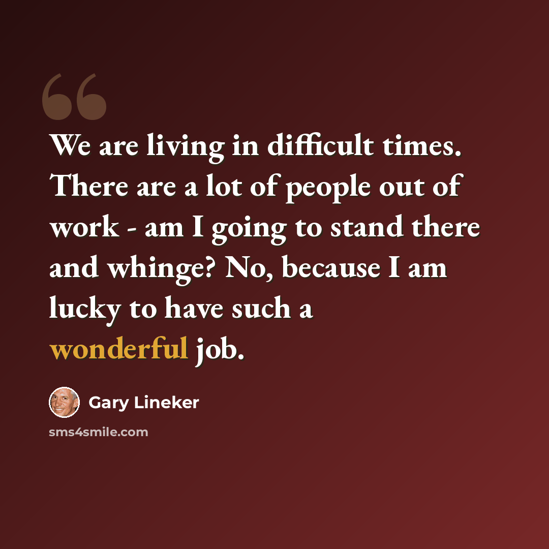 “We are living in difficult times. There are a lot of people out of work - am I going to stand there and whinge? No, because I am lucky to have such a wonderful job.” quote by Gary Lineker