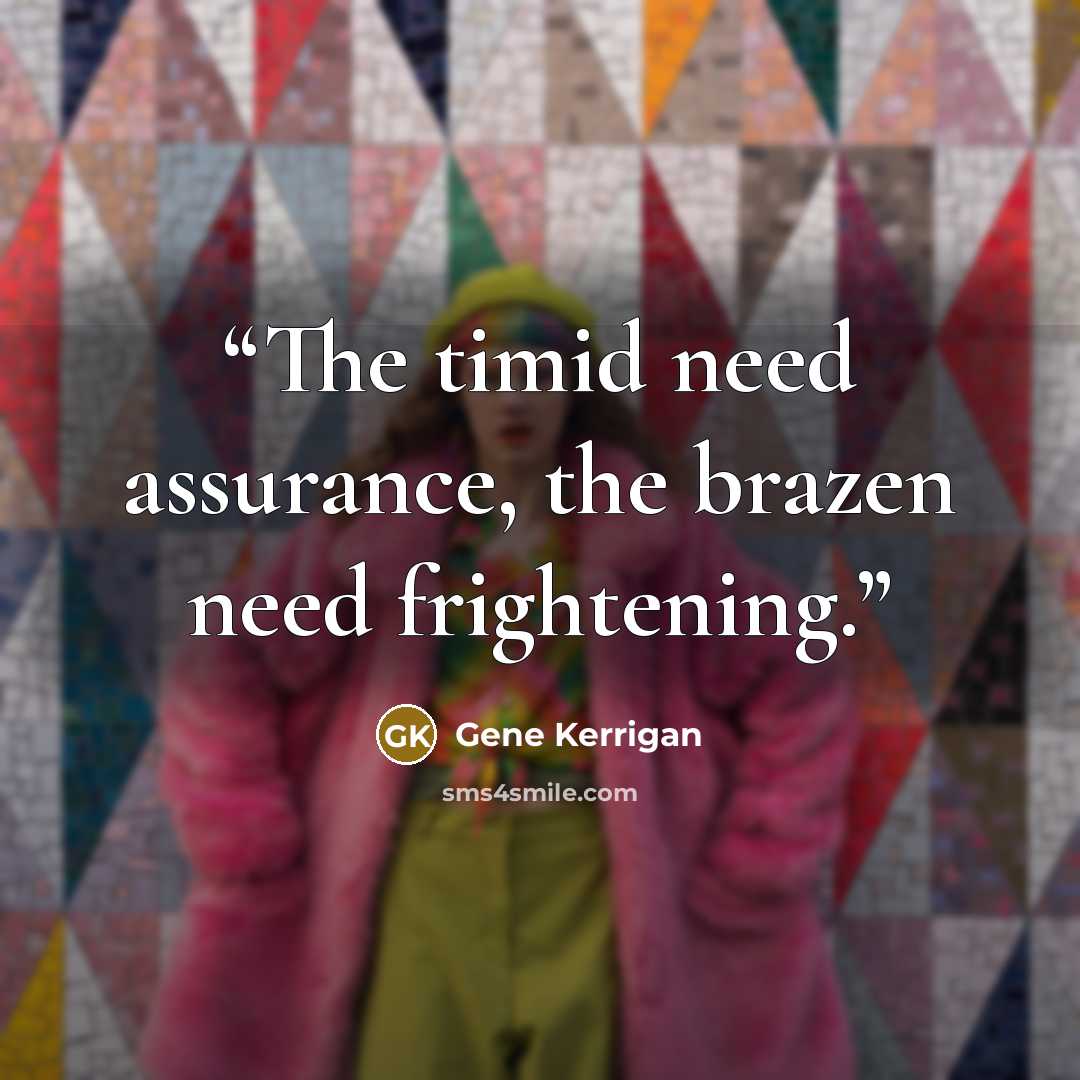 “The timid need assurance, the brazen need frightening.” quote by Gene Kerrigan