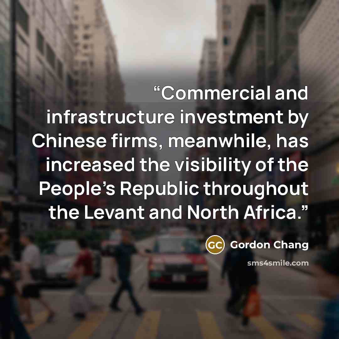 “Commercial and infrastructure investment by Chinese firms, meanwhile, has increased the visibility of the People’s Republic throughout the Levant and North Africa.” quote by Gordon Chang