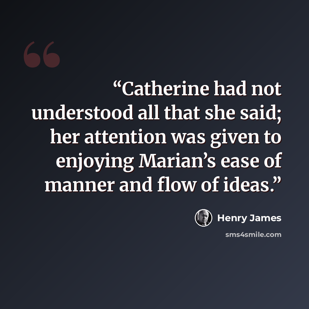 “Catherine had not understood all that she said; her attention was given to enjoying Marian’s ease of manner and flow of ideas.” quote by Henry James