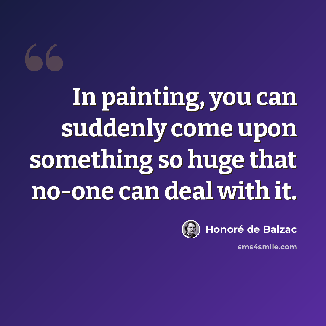 “In painting, you can suddenly come upon something so huge that no-one can deal with it.” quote by Honore de Balzac