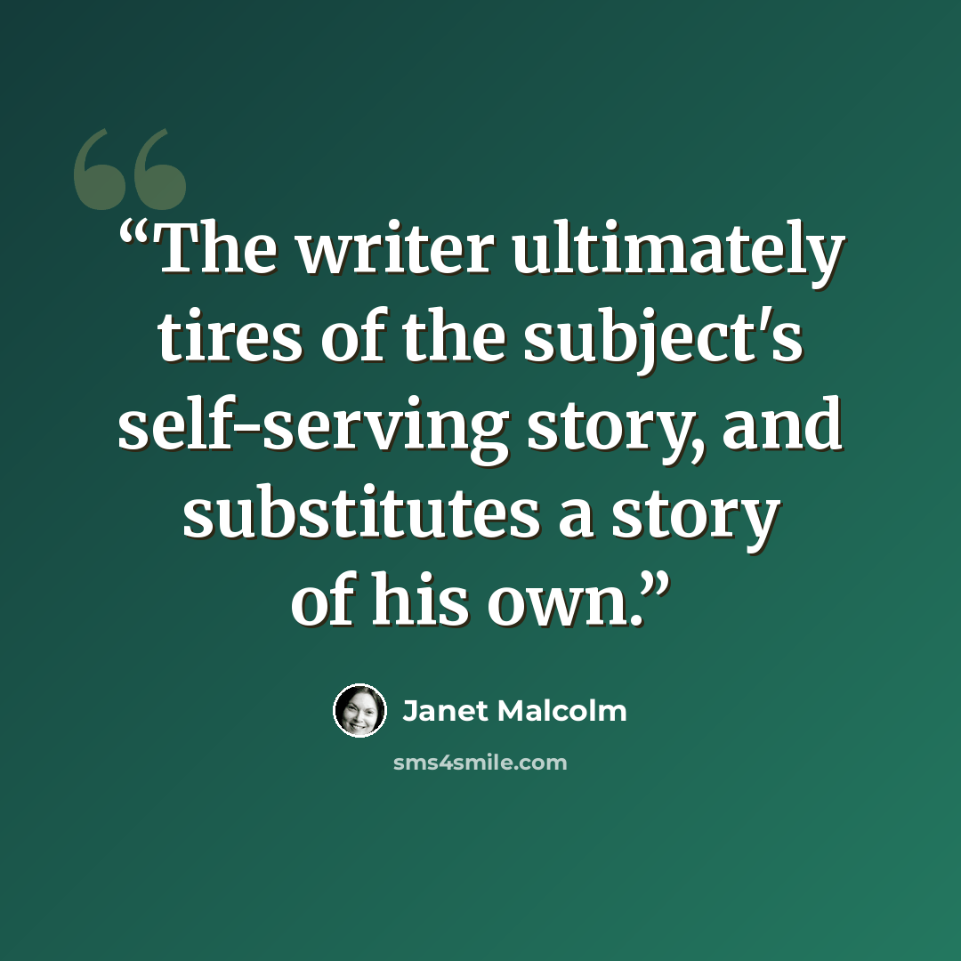 “The writer ultimately tires of the subject's self-serving story, and substitutes a story of his own.” quote by Janet Malcolm