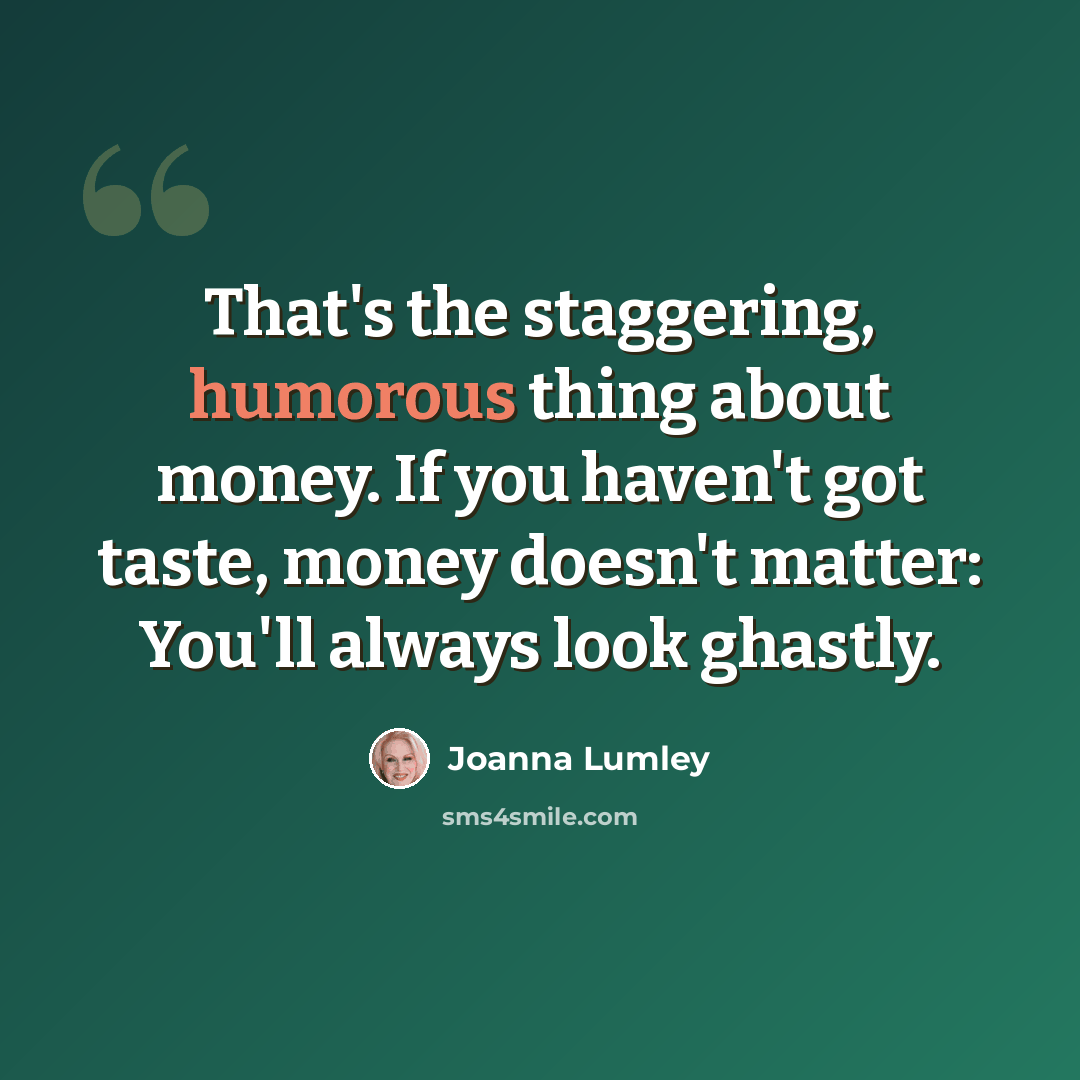 “That's the staggering, humorous thing about money. If you haven't got taste, money doesn't matter: You'll always look ghastly.” quote by Joanna Lumley