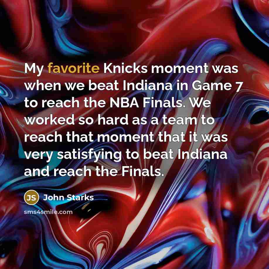 “My favorite Knicks moment was when we beat Indiana in Game 7 to reach the NBA Finals. We worked so hard as a team to reach that moment that it was very satisfying to beat Indiana and reach the Finals.” quote by John Starks