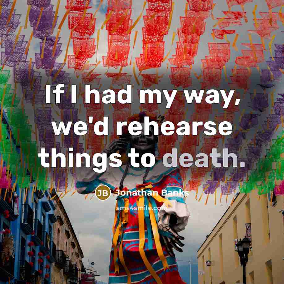 “If I had my way, we'd rehearse things to death.” quote by Jonathan Banks