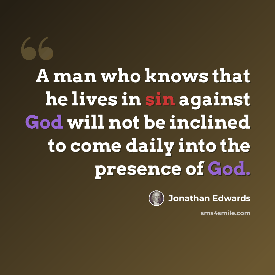 “A man who knows that he lives in sin against God will not be inclined to come daily into the presence of God.” quote by Jonathan Edwards