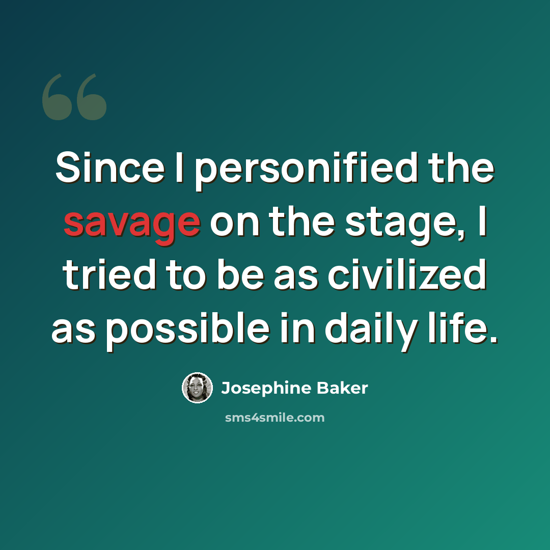 “Since I personified the savage on the stage, I tried to be as civilized as possible in daily life.” quote by Josephine Baker