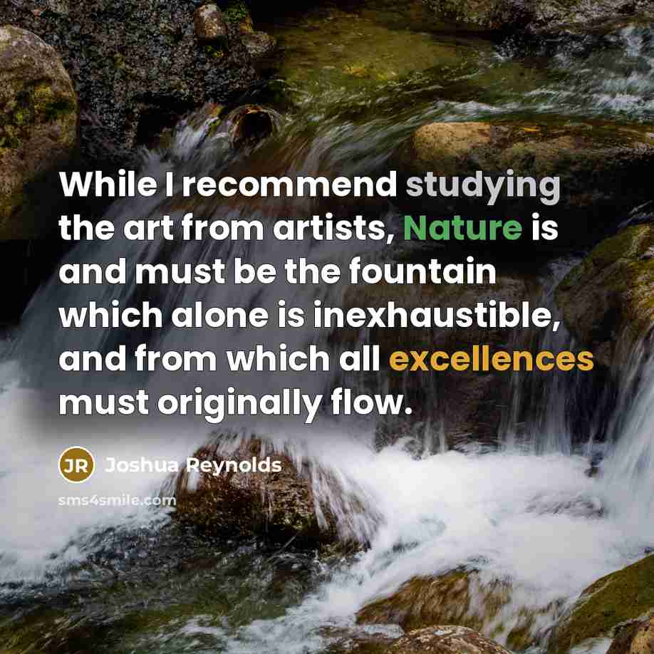 “While I recommend studying the art from artists, Nature is and must be the fountain which alone is inexhaustible, and from which all excellences must originally flow.” quote by Joshua Reynolds