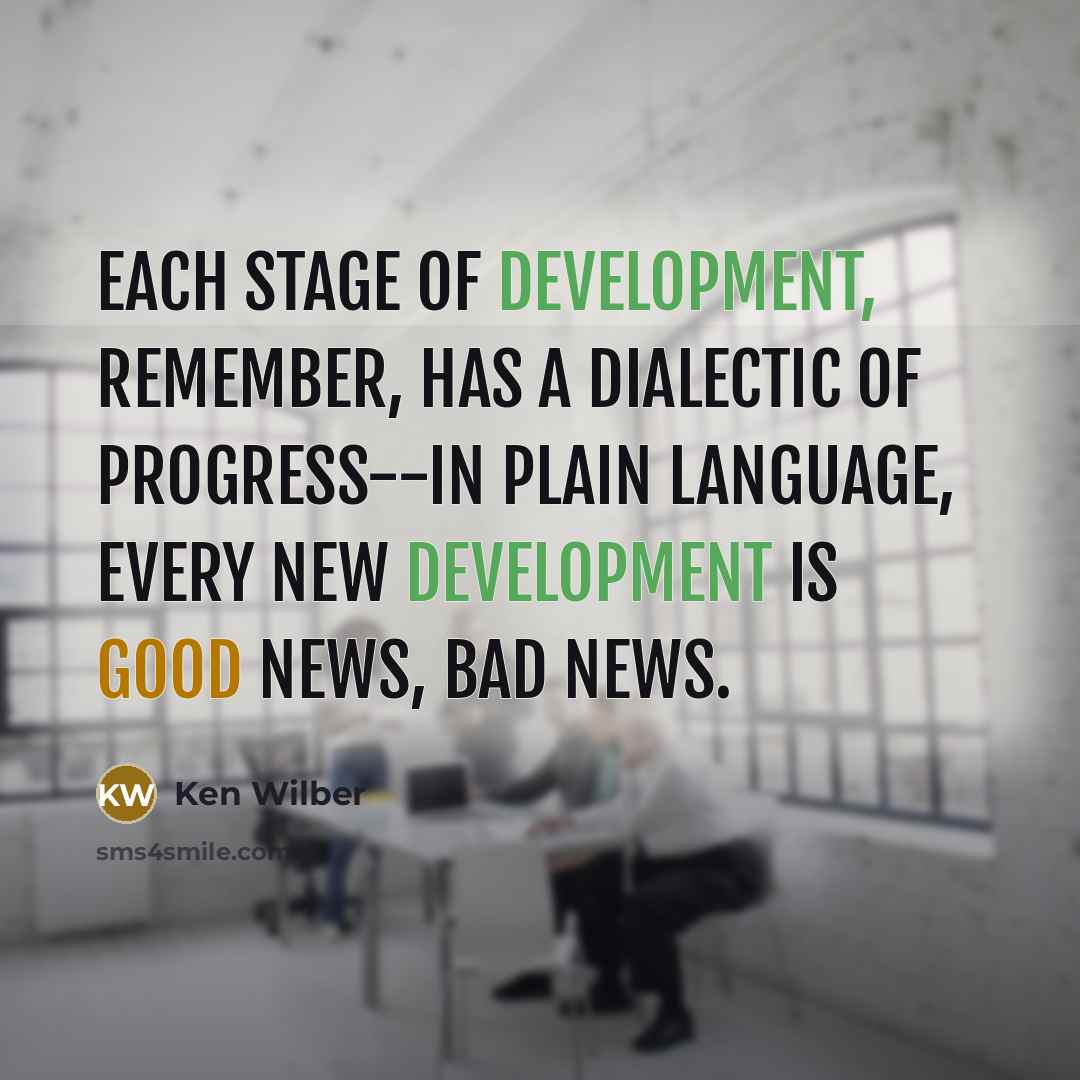 “Each stage of development, remember, has a dialectic of progress--in plain language, every new development is good news, bad news.” quote by Ken Wilber