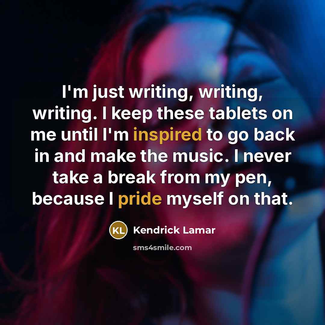 “I'm just writing, writing, writing. I keep these tablets on me until I'm inspired to go back in and make the music. I never take a break from my pen, because I pride myself on that.” quote by Kendrick Lamar