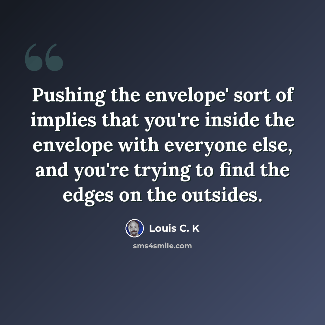 “Pushing the envelope' sort of implies that you're inside the envelope with everyone else, and you're trying to find the edges on the outsides.” quote by Louis C. K