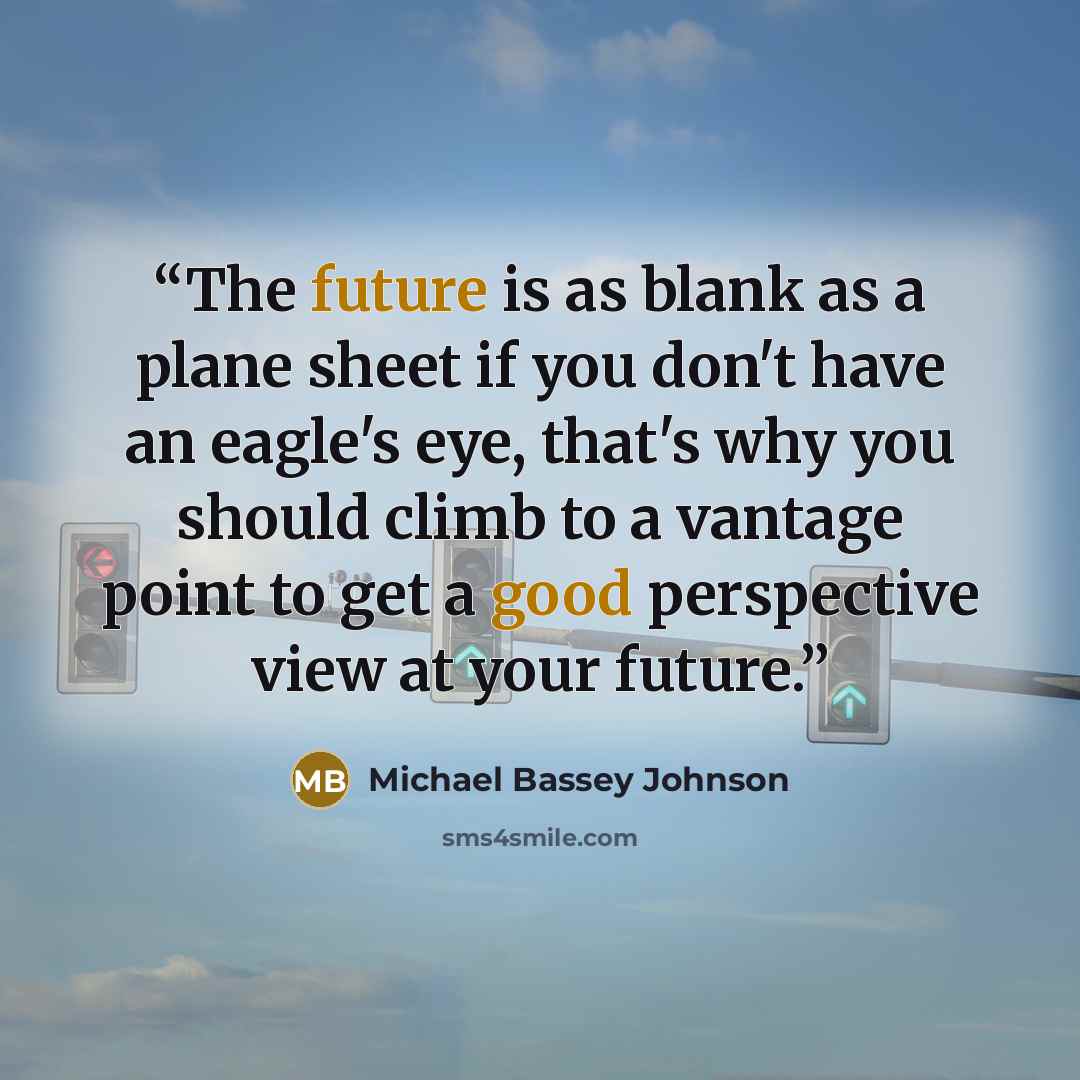 “The future is as blank as a plane sheet if you don't have an eagle's eye, that's why you should climb to a vantage point to get a good perspective view at your future.” quote by Michael Bassey Johnson