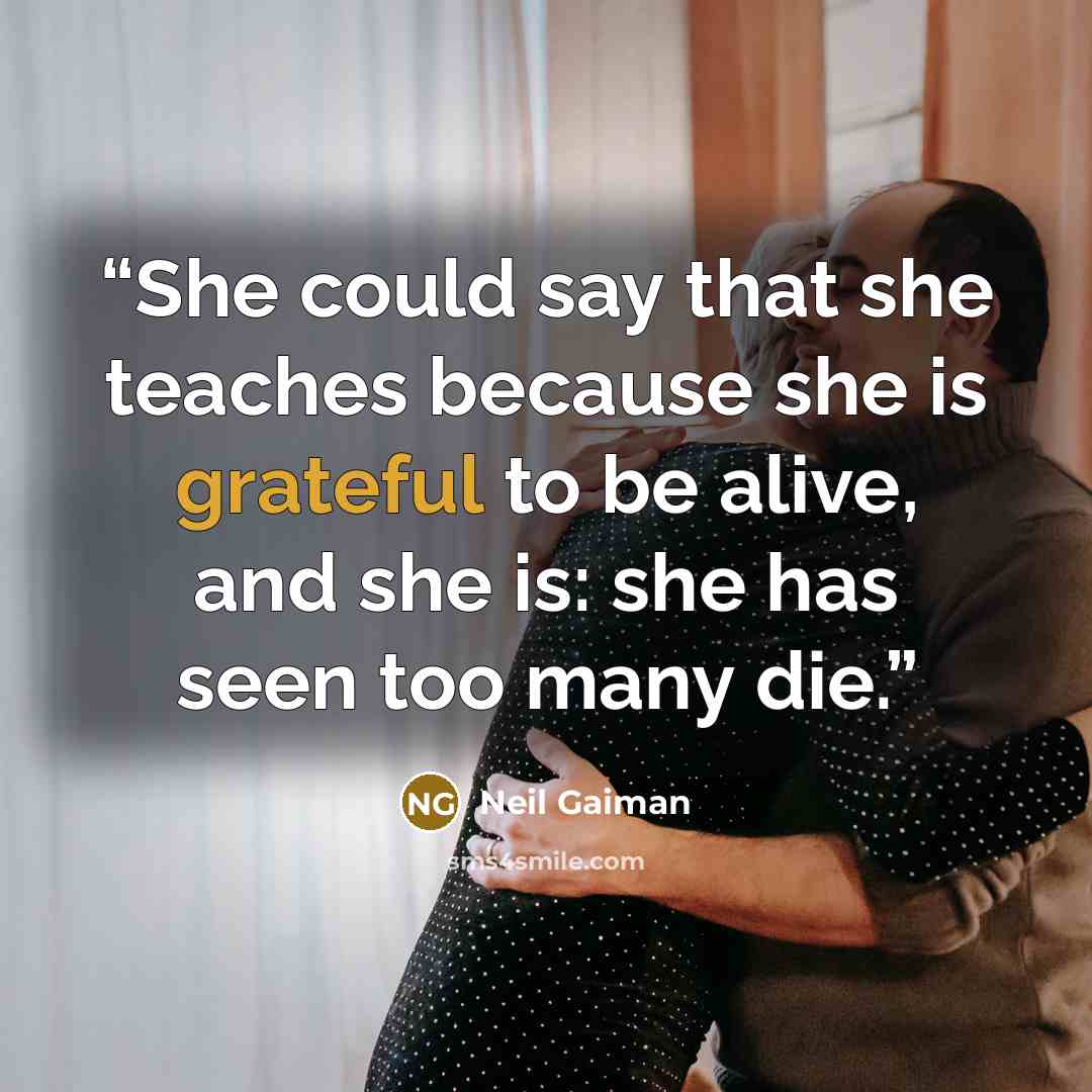 “She could say that she teaches because she is grateful to be alive, and she is: she has seen too many die.” quote by Neil Gaiman