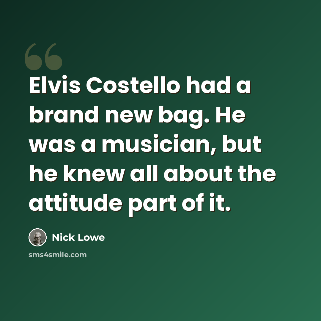 “Elvis Costello had a brand new bag. He was a musician, but he knew all about the attitude part of it.” quote by Nick Lowe