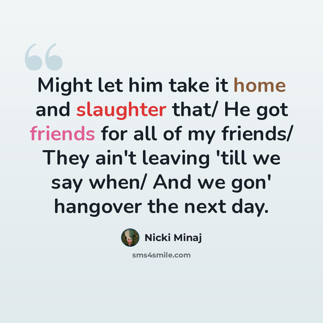 “Might let him take it home and slaughter that/ He got friends for all of my friends/ They ain't leaving 'till we say when/ And we gon' hangover the next day.” quote by Nicki Minaj