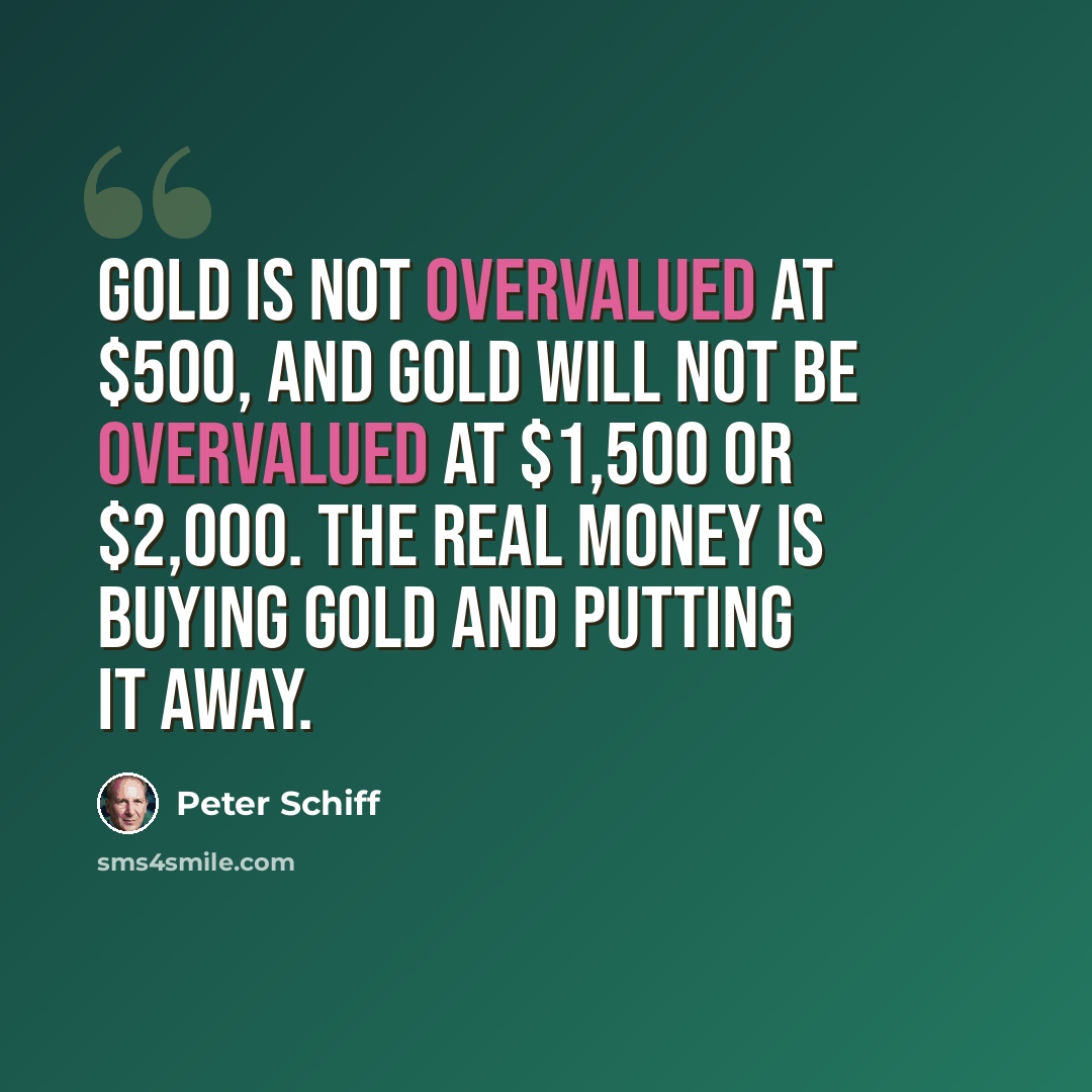 “Gold is not overvalued at $500, and gold will not be overvalued at $1,500 or $2,000. The real money is buying gold and putting it away.” quote by Peter Schiff