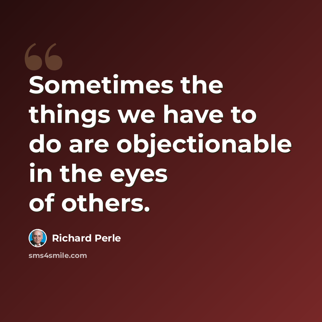 “Sometimes the things we have to do are objectionable in the eyes of others.” quote by Richard Perle