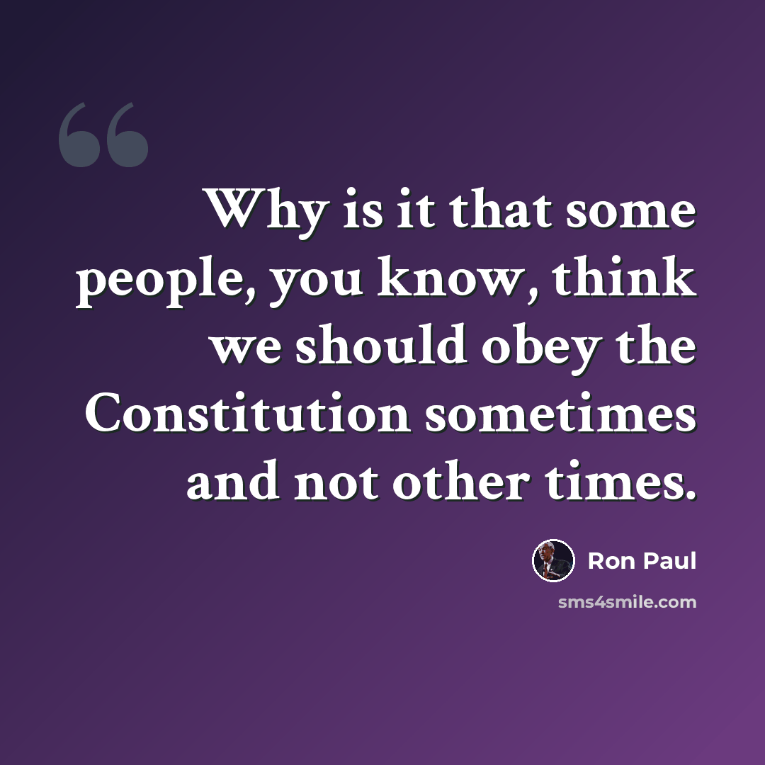 “Why is it that some people, you know, think we should obey the Constitution sometimes and not other times.” quote by Ron Paul