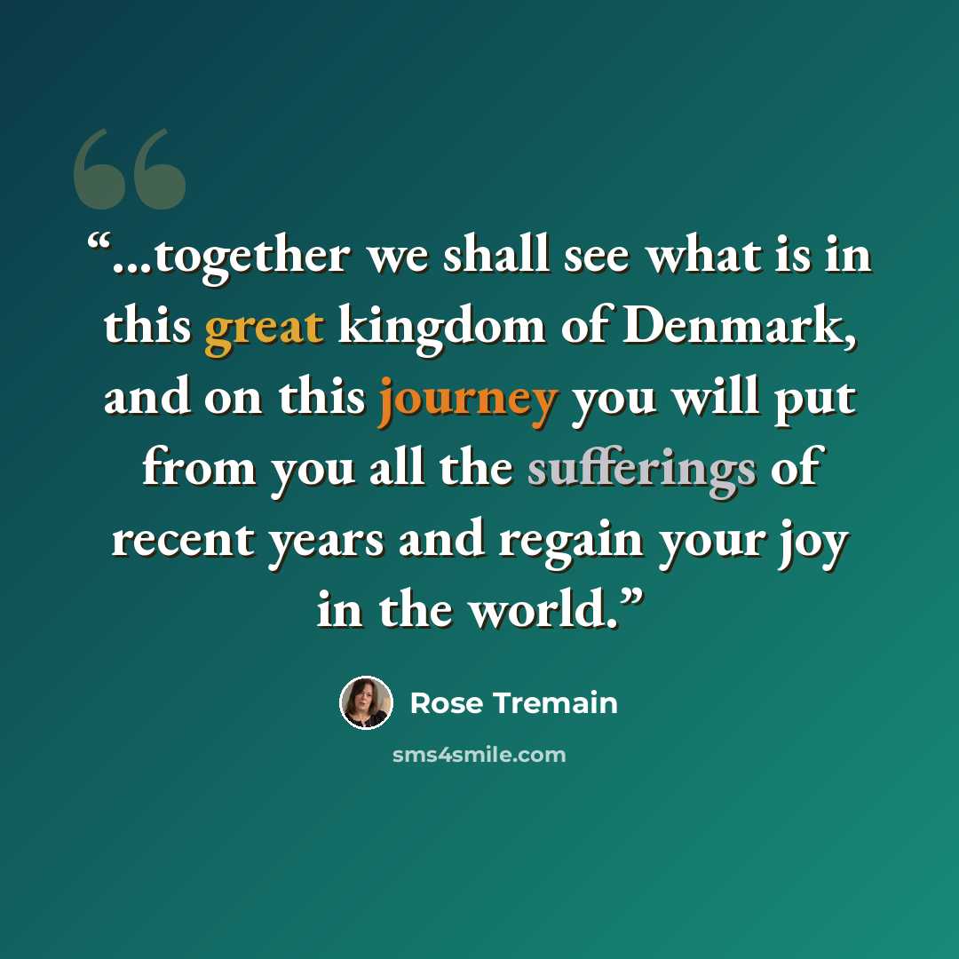 “...together we shall see what is in this great kingdom of Denmark, and on this journey you will put from you all the sufferings of recent years and regain your joy in the world.” quote by Rose Tremain