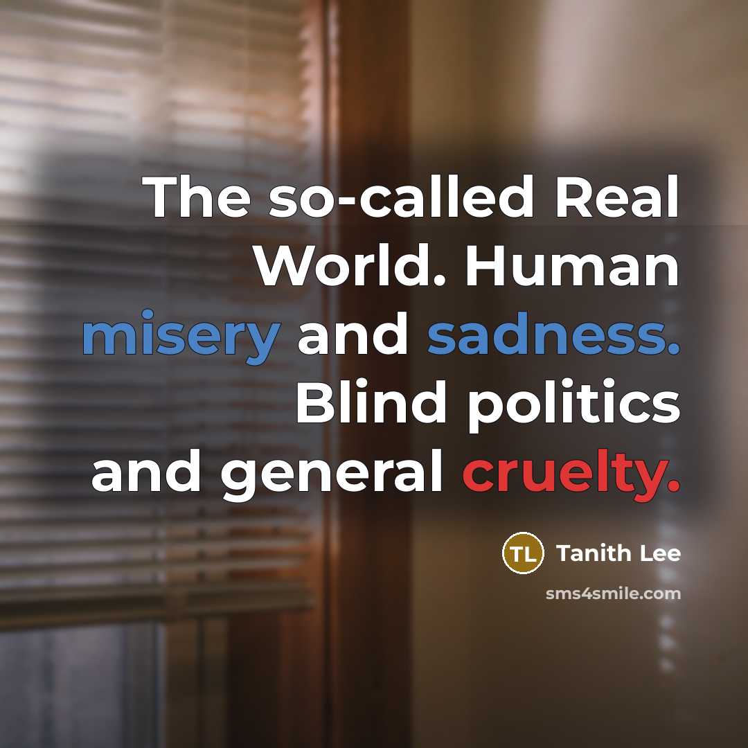 “The so-called Real World. Human misery and sadness. Blind politics and general cruelty.” quote by Tanith Lee
