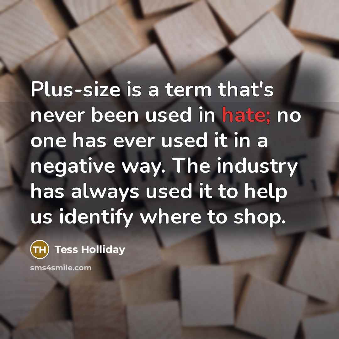 “Plus-size is a term that's never been used in hate; no one has ever used it in a negative way. The industry has always used it to help us identify where to shop.” quote by Tess Holliday